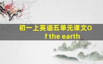 初一上英语五单元课文Of the earth